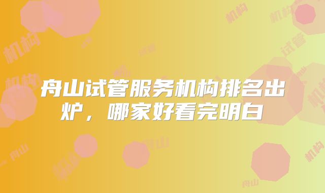 舟山试管服务机构排名出炉，哪家好看完明白