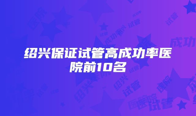 绍兴保证试管高成功率医院前10名