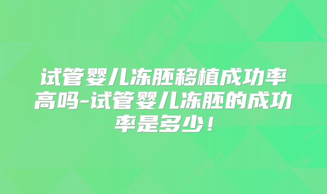 试管婴儿冻胚移植成功率高吗-试管婴儿冻胚的成功率是多少！