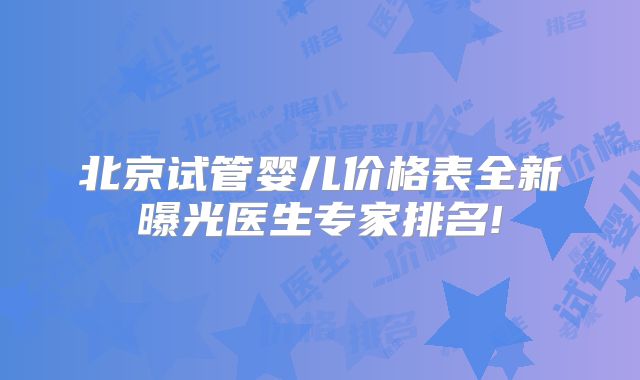 北京试管婴儿价格表全新曝光医生专家排名!