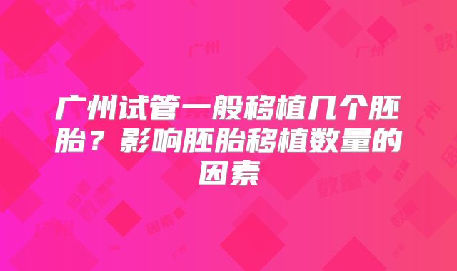广州试管一般移植几个胚胎？影响胚胎移植数量的因素