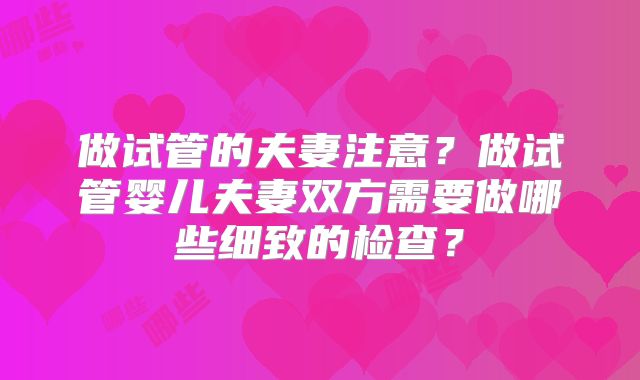 做试管的夫妻注意?做试管婴儿夫妻双方需要做哪些细致的检查?
