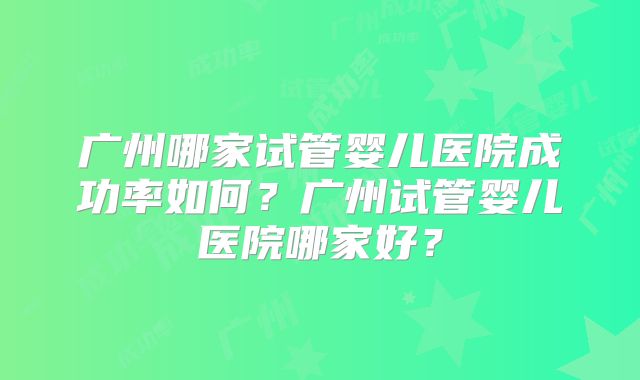 广州哪家试管婴儿医院成功率如何？广州试管婴儿医院哪家好？