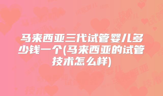 马来西亚三代试管婴儿多少钱一个(马来西亚的试管技术怎么样)