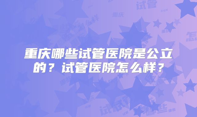 重庆哪些试管医院是公立的？试管医院怎么样？