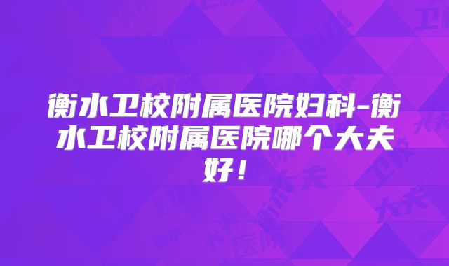 衡水卫校附属医院妇科-衡水卫校附属医院哪个大夫好！