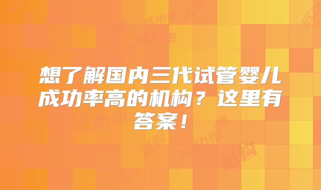 想了解国内三代试管婴儿成功率高的机构？这里有答案！