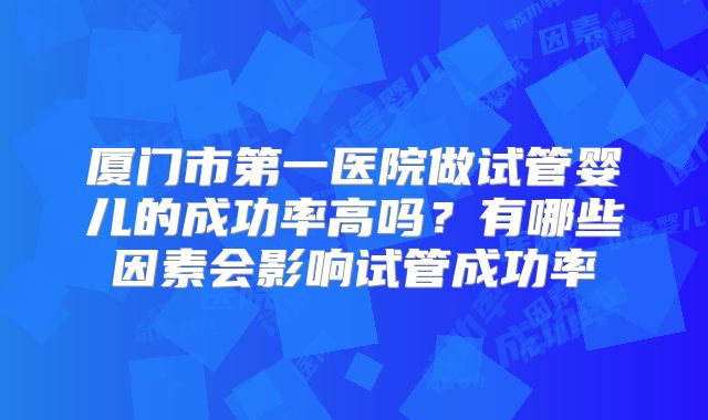 厦门市第一医院做试管婴儿的成功率高吗？有哪些因素会影响试管成功率