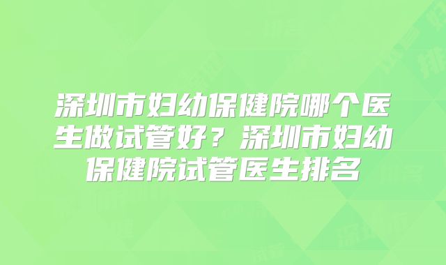 深圳市妇幼保健院哪个医生做试管好？深圳市妇幼保健院试管医生排名