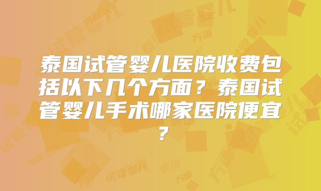 泰国试管婴儿医院收费包括以下几个方面？泰国试管婴儿手术哪家医院便宜？