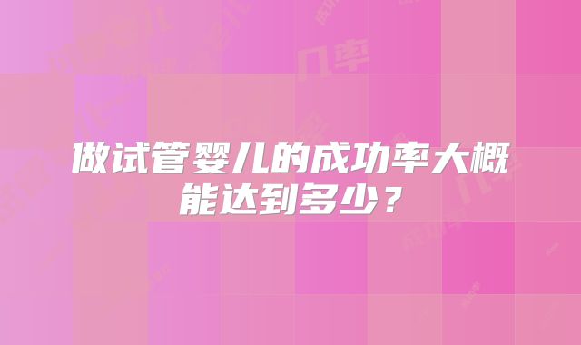 做试管婴儿的成功率大概能达到多少？
