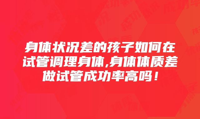 身体状况差的孩子如何在试管调理身体,身体体质差做试管成功率高吗！