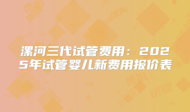 漯河三代试管费用：2025年试管婴儿新费用报价表