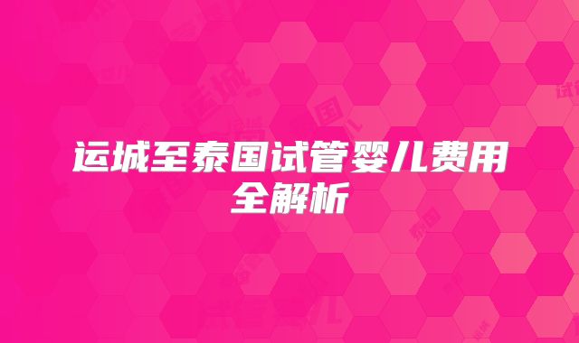 运城至泰国试管婴儿费用全解析