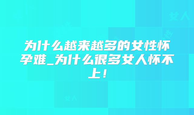 为什么越来越多的女性怀孕难_为什么很多女人怀不上！