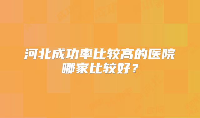 河北成功率比较高的医院哪家比较好？