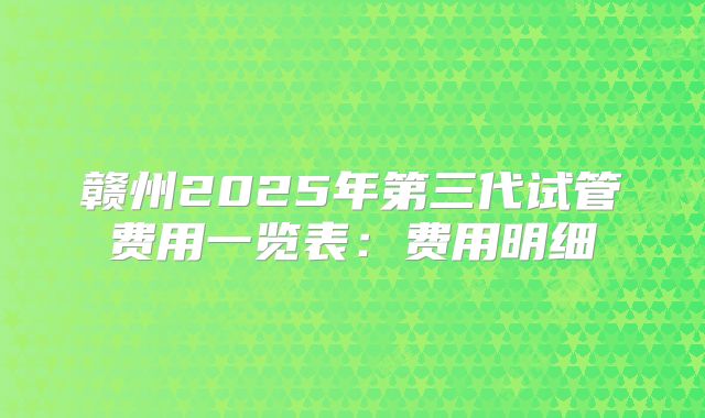 赣州2025年第三代试管费用一览表：费用明细