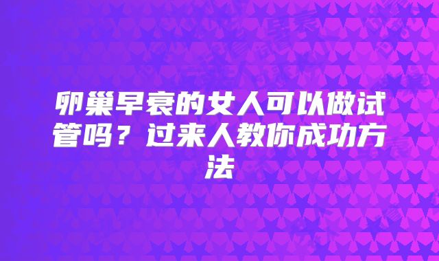 卵巢早衰的女人可以做试管吗?过来人教你成功方法