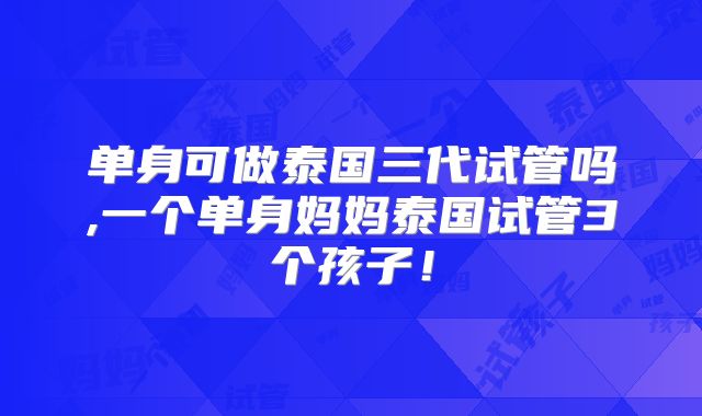 单身可做泰国三代试管吗,一个单身妈妈泰国试管3个孩子！