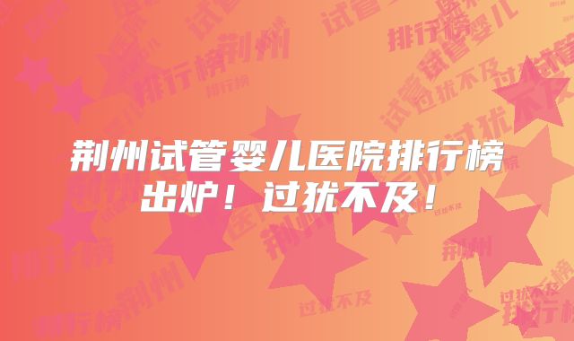 荆州试管婴儿医院排行榜出炉！过犹不及！