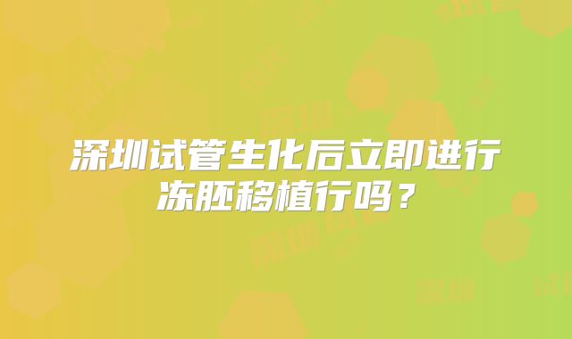 深圳试管生化后立即进行冻胚移植行吗？