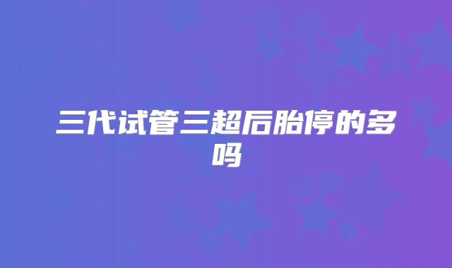 三代试管三超后胎停的多吗