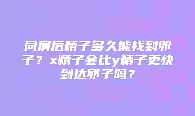 同房后精子多久能找到卵子？x精子会比y精子更快到达卵子吗？