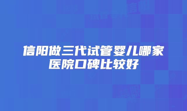 信阳做三代试管婴儿哪家医院口碑比较好