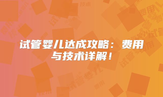 试管婴儿达成攻略：费用与技术详解！