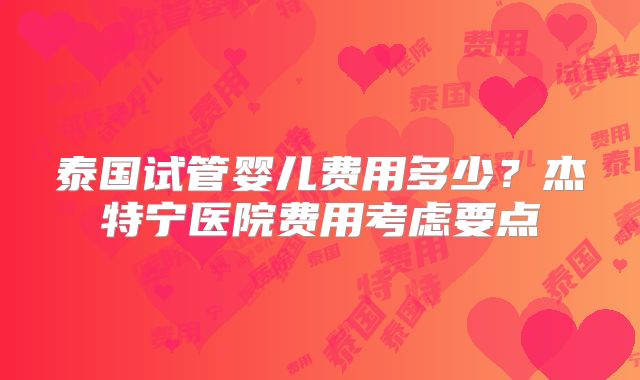 泰国试管婴儿费用多少?杰特宁医院费用考虑要点