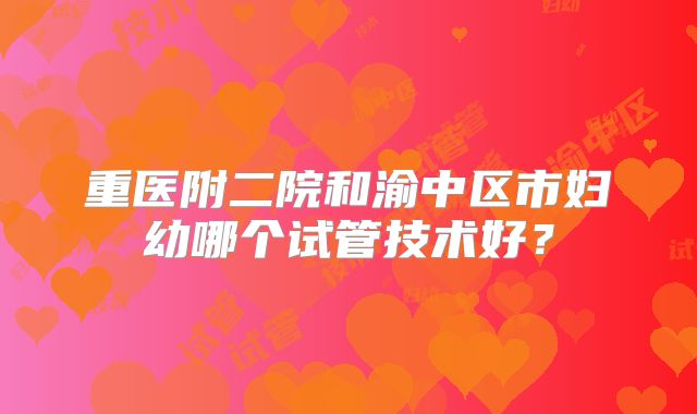 重医附二院和渝中区市妇幼哪个试管技术好?