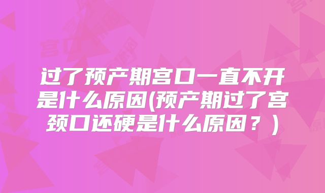 过了预产期宫口一直不开是什么原因(预产期过了宫颈口还硬是什么原因?)