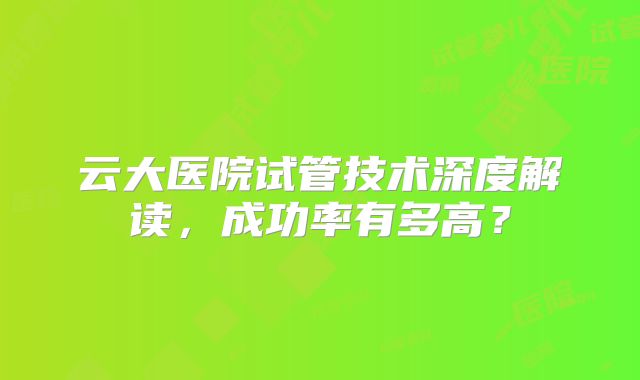 云大医院试管技术深度解读，成功率有多高？