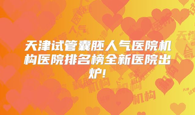 天津试管囊胚人气医院机构医院排名榜全新医院出炉!
