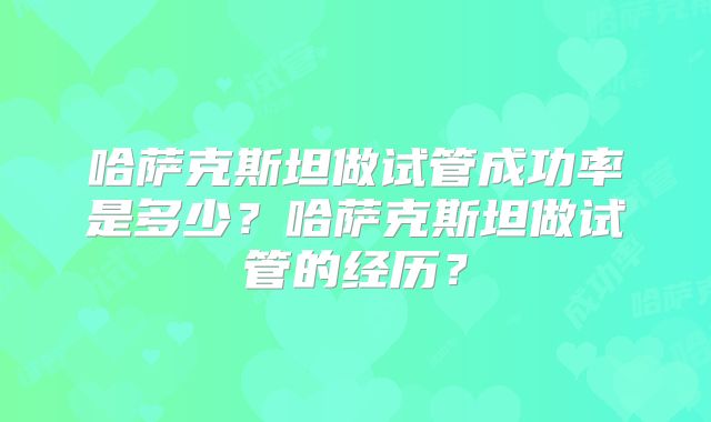 哈萨克斯坦做试管成功率是多少？哈萨克斯坦做试管的经历？