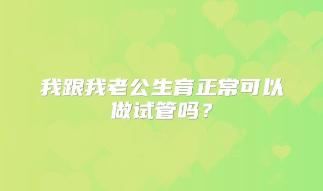 我跟我老公生育正常可以做试管吗?