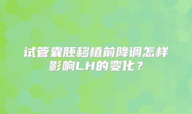 试管囊胚移植前降调怎样影响LH的变化？