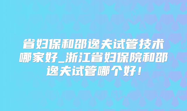 省妇保和邵逸夫试管技术哪家好_浙江省妇保院和邵逸夫试管哪个好!