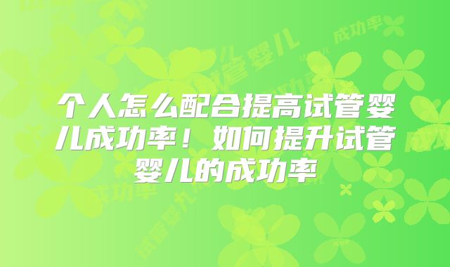 个人怎么配合提高试管婴儿成功率!如何提升试管婴儿的成功率