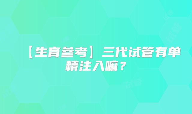 【生育参考】三代试管有单精注入嘛？