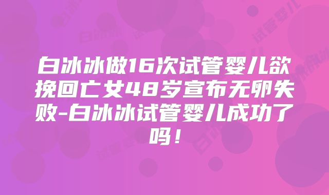白冰冰做16次试管婴儿欲挽回亡女48岁宣布无卵失败-白冰冰试管婴儿成功了吗!