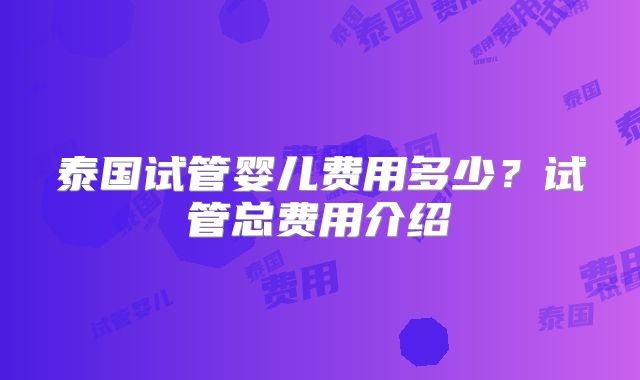 泰国试管婴儿费用多少?试管总费用介绍