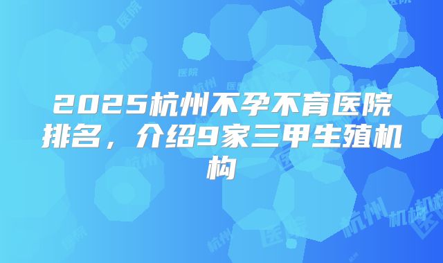 2025杭州不孕不育医院排名，介绍9家三甲生殖机构