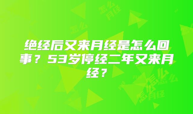 绝经后又来月经是怎么回事？53岁停经二年又来月经？
