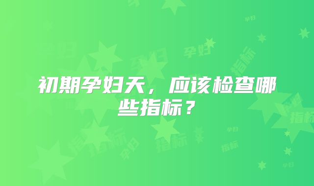 初期孕妇天，应该检查哪些指标？