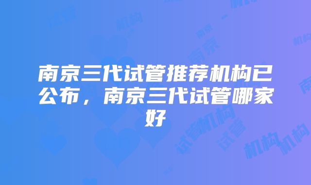 南京三代试管推荐机构已公布,南京三代试管哪家好