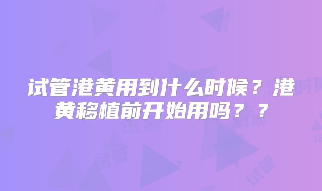 试管港黄用到什么时候？港黄移植前开始用吗？？