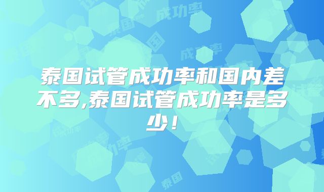 泰国试管成功率和国内差不多,泰国试管成功率是多少！