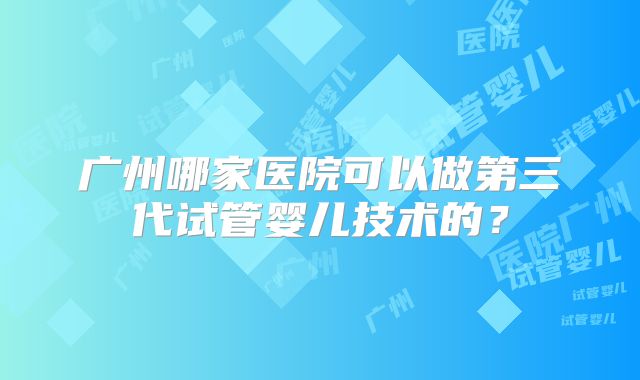 广州哪家医院可以做第三代试管婴儿技术的?