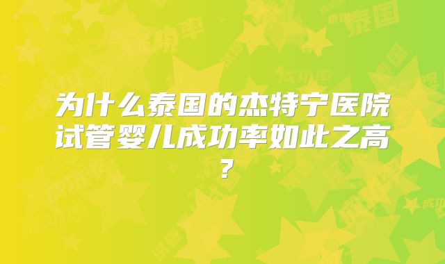 为什么泰国的杰特宁医院试管婴儿成功率如此之高？